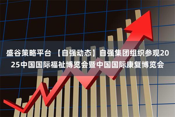 盛谷策略平台 【自强动态】自强集团组织参观2025中国国际福祉博览会暨中国国际康复博览会