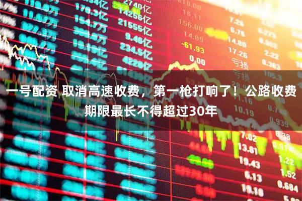 一号配资 取消高速收费，第一枪打响了！公路收费期限最长不得超过30年