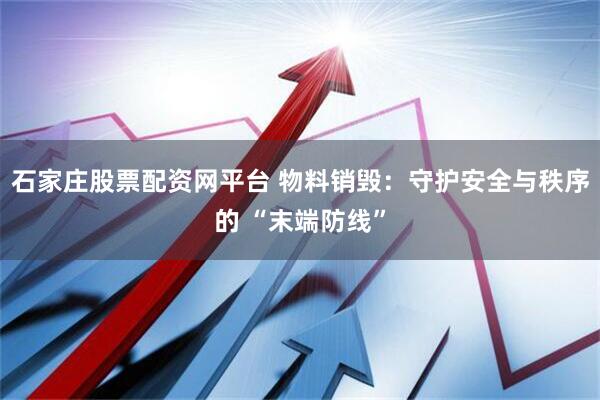 石家庄股票配资网平台 物料销毁：守护安全与秩序的 “末端防线”