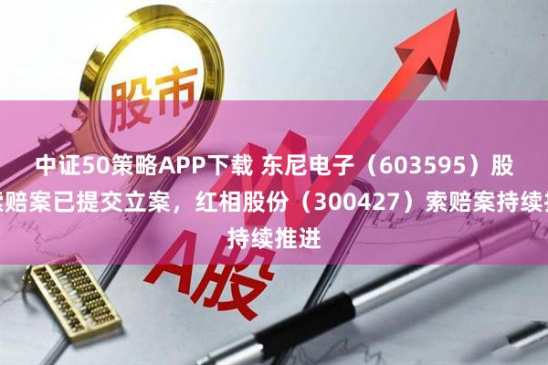 中证50策略APP下载 东尼电子（603595）股民索赔案已提交立案，红相股份（300427）索赔案持续推进