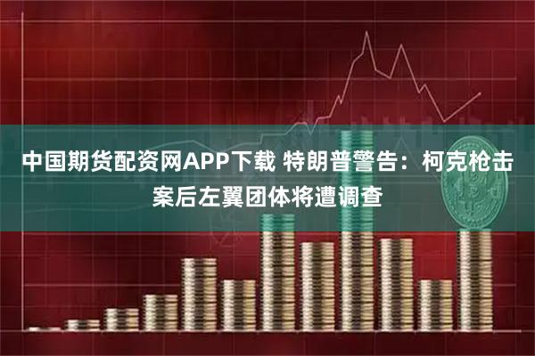 中国期货配资网APP下载 特朗普警告：柯克枪击案后左翼团体将遭调查