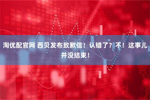 淘优配官网 西贝发布致歉信！认错了？不！这事儿并没结束！