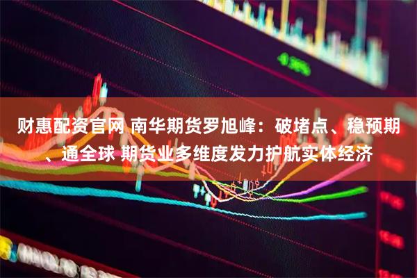 财惠配资官网 南华期货罗旭峰：破堵点、稳预期、通全球 期货业多维度发力护航实体经济