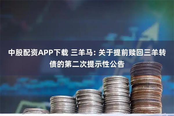 中股配资APP下载 三羊马: 关于提前赎回三羊转债的第二次提示性公告