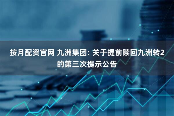 按月配资官网 九洲集团: 关于提前赎回九洲转2的第三次提示公告