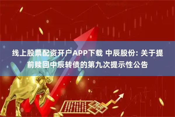线上股票配资开户APP下载 中辰股份: 关于提前赎回中辰转债的第九次提示性公告