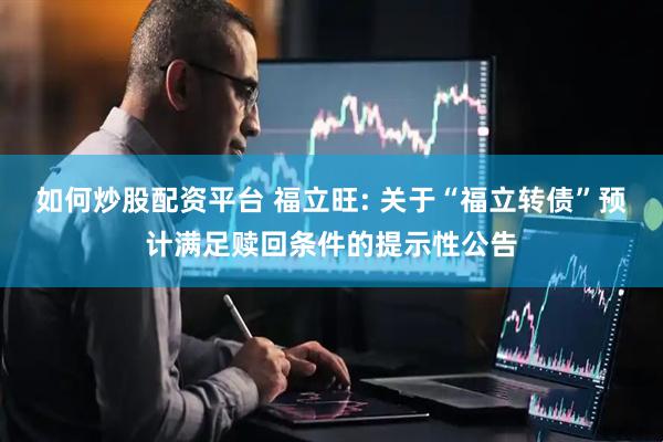 如何炒股配资平台 福立旺: 关于“福立转债”预计满足赎回条件的提示性公告