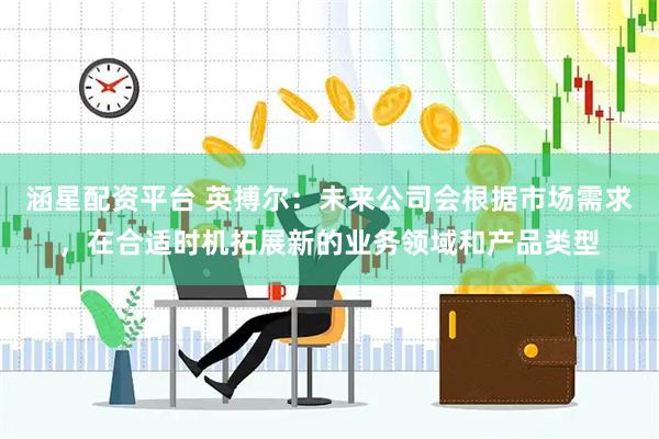 涵星配资平台 英搏尔：未来公司会根据市场需求，在合适时机拓展新的业务领域和产品类型