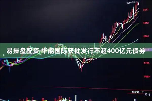 易操盘配资 华能国际获批发行不超400亿元债券