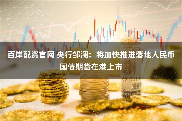 百岸配资官网 央行邹澜：将加快推进落地人民币国债期货在港上市