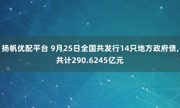扬帆优配平台 9月25日全国共发行14只地方政府债,共计290.6245亿元