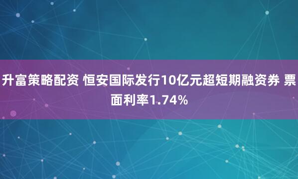 升富策略配资 恒安国际发行10亿元超短期融资券 票面利率1.74%