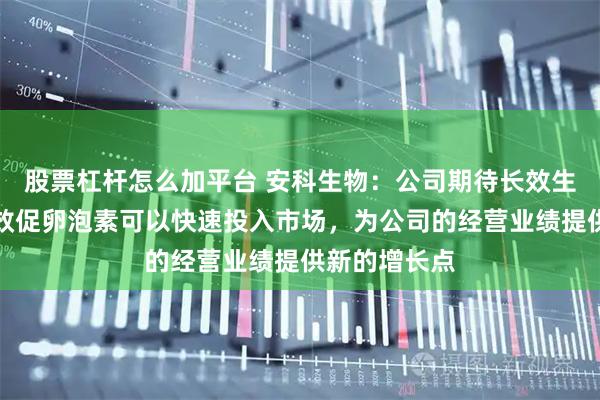 股票杠杆怎么加平台 安科生物:公司期待长效生长激素和长效促卵泡素可以快速投入市场,为公司的经营业绩提供新的增长点