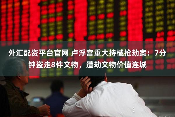外汇配资平台官网 卢浮宫重大持械抢劫案：7分钟盗走8件文物，遭劫文物价值连城