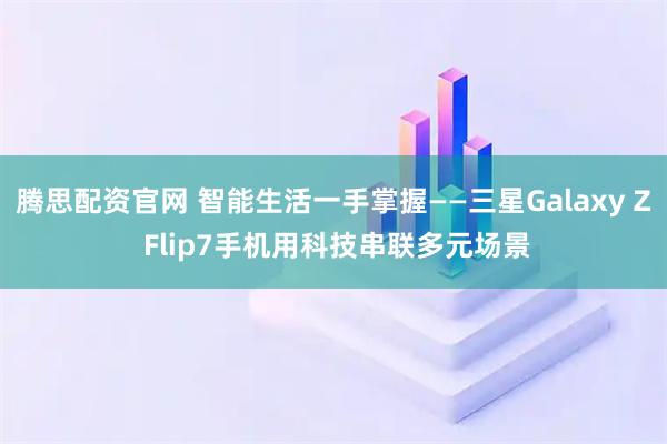 腾思配资官网 智能生活一手掌握——三星Galaxy Z Flip7手机用科技串联多元场景