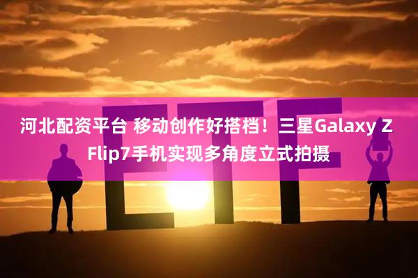 河北配资平台 移动创作好搭档！三星Galaxy Z Flip7手机实现多角度立式拍摄