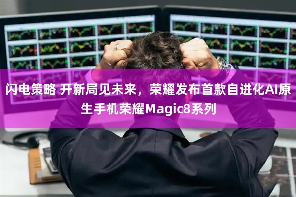 闪电策略 开新局见未来，荣耀发布首款自进化AI原生手机荣耀Magic8系列