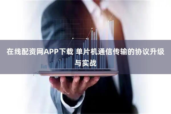 在线配资网APP下载 单片机通信传输的协议升级与实战