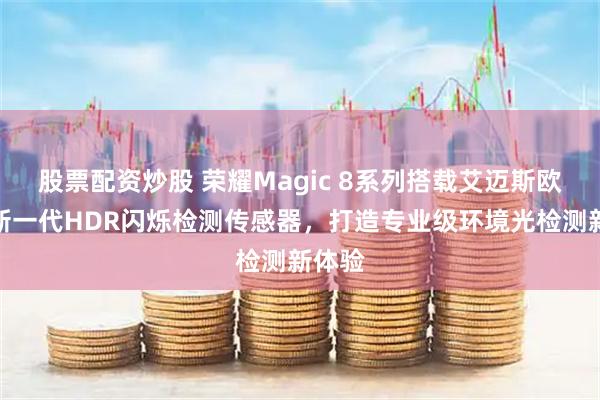 股票配资炒股 荣耀Magic 8系列搭载艾迈斯欧司朗新一代HDR闪烁检测传感器，打造专业级环境光检测新体验