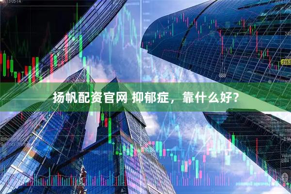 扬帆配资官网 抑郁症，靠什么好？