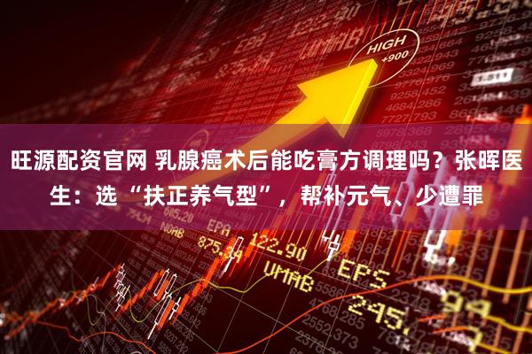 旺源配资官网 乳腺癌术后能吃膏方调理吗？张晖医生：选 “扶正养气型”，帮补元气、少遭罪