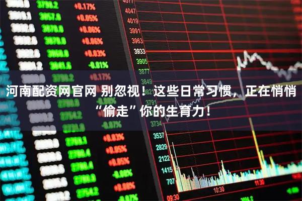 河南配资网官网 别忽视！这些日常习惯，正在悄悄“偷走”你的生育力！