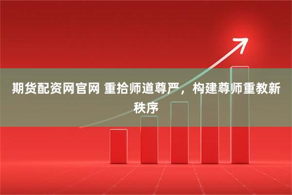 期货配资网官网 重拾师道尊严，构建尊师重教新秩序