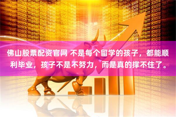 佛山股票配资官网 不是每个留学的孩子，都能顺利毕业，孩子不是不努力，而是真的撑不住了。