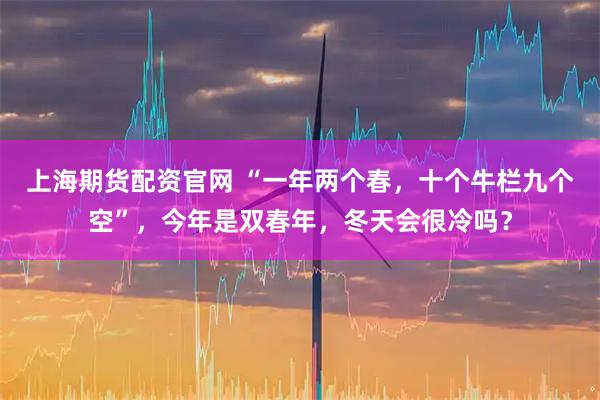 上海期货配资官网 “一年两个春，十个牛栏九个空”，今年是双春年，冬天会很冷吗？
