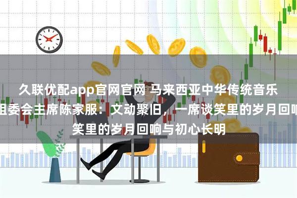 久联优配app官网官网 马来西亚中华传统音乐文化节联合组委会主席陈家服：文动聚旧，一席谈笑里的岁月回响与初心长明