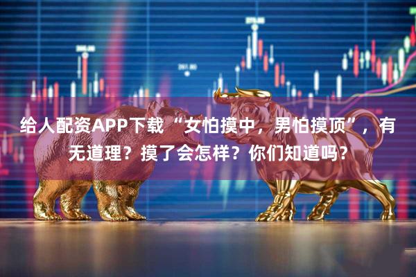 给人配资APP下载 “女怕摸中，男怕摸顶”，有无道理？摸了会怎样？你们知道吗？