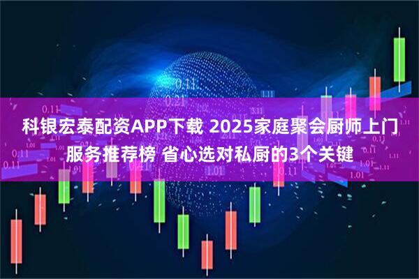 科银宏泰配资APP下载 2025家庭聚会厨师上门服务推荐榜 省心选对私厨的3个关键