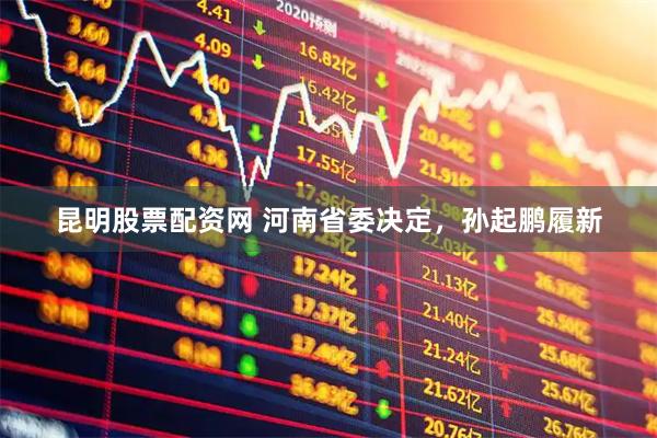 昆明股票配资网 河南省委决定，孙起鹏履新
