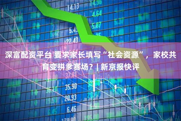 深富配资平台 要求家长填写“社会资源”，家校共育变拼爹赛场？| 新京报快评