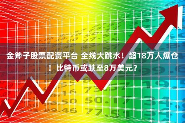 金斧子股票配资平台 全线大跳水！超18万人爆仓！比特币或跌至8万美元？