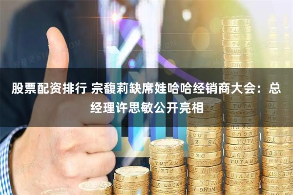 股票配资排行 宗馥莉缺席娃哈哈经销商大会：总经理许思敏公开亮相