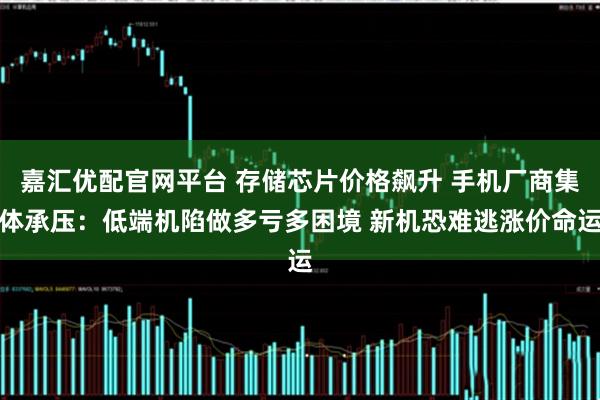 嘉汇优配官网平台 存储芯片价格飙升 手机厂商集体承压：低端机陷做多亏多困境 新机恐难逃涨价命运