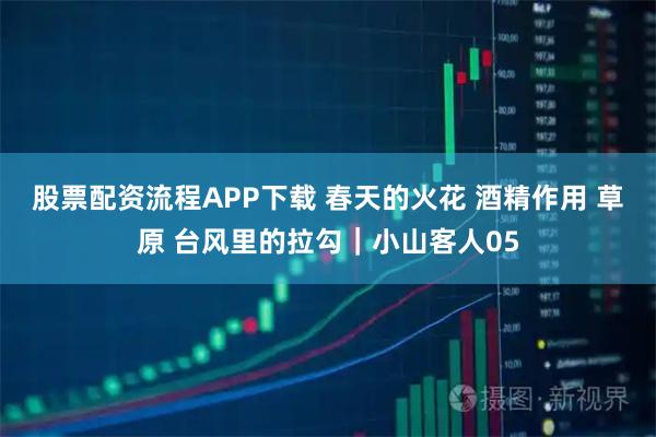 股票配资流程APP下载 春天的火花 酒精作用 草原 台风里的拉勾｜小山客人05