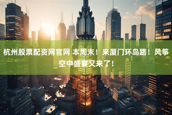 杭州股票配资网官网 本周末！来厦门环岛路！风筝空中盛宴又来了！