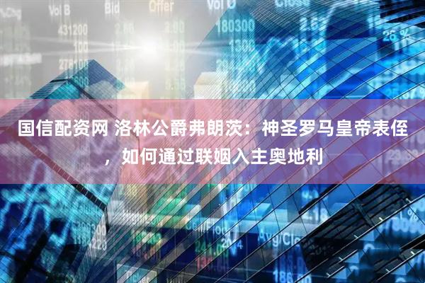 国信配资网 洛林公爵弗朗茨：神圣罗马皇帝表侄，如何通过联姻入主奥地利