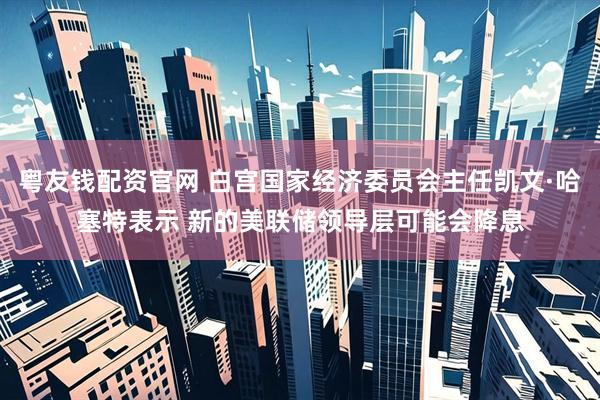 粤友钱配资官网 白宫国家经济委员会主任凯文·哈塞特表示 新的美联储领导层可能会降息
