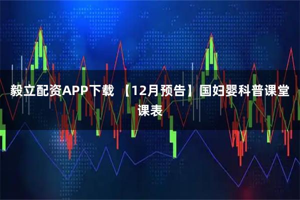 毅立配资APP下载 【12月预告】国妇婴科普课堂课表