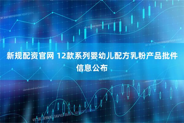 新规配资官网 12款系列婴幼儿配方乳粉产品批件信息公布