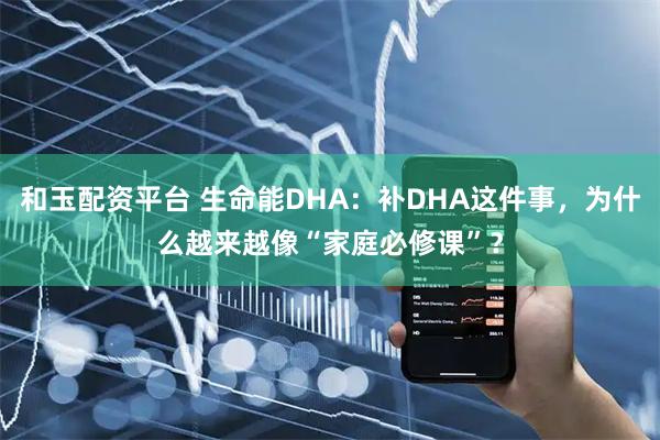 和玉配资平台 生命能DHA：补DHA这件事，为什么越来越像“家庭必修课”？