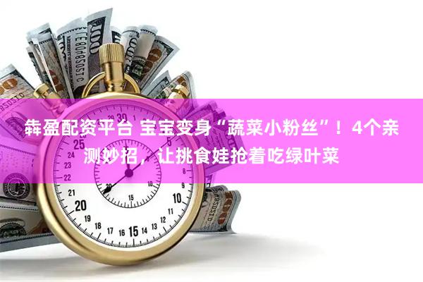 犇盈配资平台 宝宝变身“蔬菜小粉丝”！4个亲测妙招，让挑食娃抢着吃绿叶菜