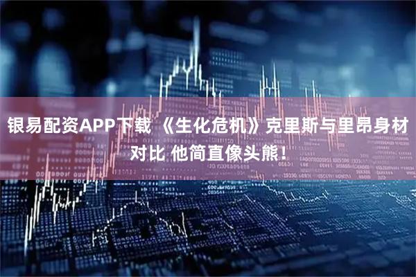 银易配资APP下载 《生化危机》克里斯与里昂身材对比 他简直像头熊！