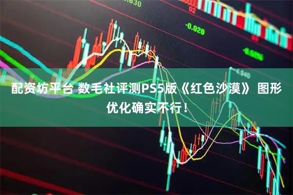 配资坊平台 数毛社评测PS5版《红色沙漠》 图形优化确实不行！