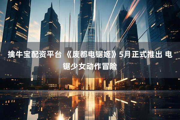 擒牛宝配资平台 《废都电锯姬》5月正式推出 电锯少女动作冒险