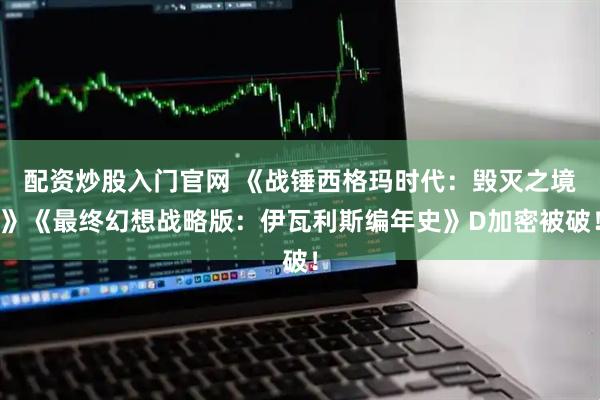配资炒股入门官网 《战锤西格玛时代：毁灭之境》《最终幻想战略版：伊瓦利斯编年史》D加密被破！