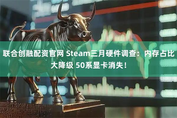 联合创融配资官网 Steam三月硬件调查：内存占比大降级 50系显卡消失！